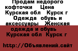 Продам недорого кофточки. › Цена ­ 600 - Курская обл., Курск г. Одежда, обувь и аксессуары » Женская одежда и обувь   . Курская обл.,Курск г.